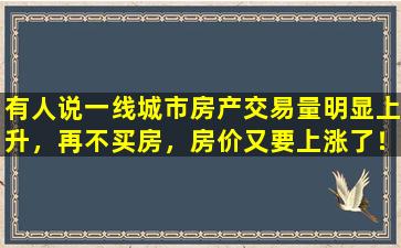 有人说一线城市房产交易量明显上升，再不买房，房价又要上涨了！