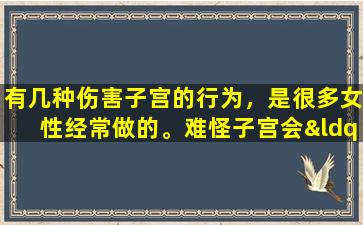 有几种伤害子宫的行为，是很多女性经常做的。难怪子宫会“罢工”