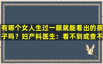 有哪个女人生过一眼就能看出的孩子吗？妇产科医生：看不到或查不出来