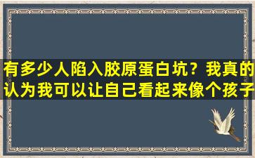 有多少人陷入胶原蛋白坑？我真的认为我可以让自己看起来像个孩子
