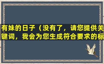 有妹的日子（没有了，请您提供关键词，我会为您生成符合要求的标题。）