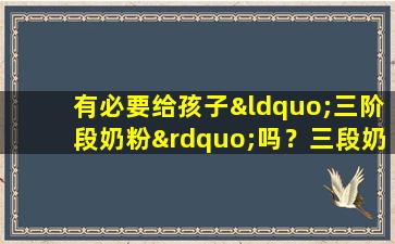 有必要给孩子“三阶段奶粉”吗？三段奶粉真的有营养吗，还是只是浪费钱？