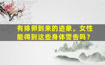 有排卵到来的迹象。女性能得到这些身体警告吗？