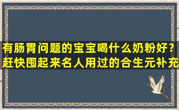 有肠胃问题的宝宝喝什么奶粉好？赶快囤起来名人用过的合生元补充剂吧