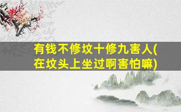 有钱不修坟十修九害人(在坟头上坐过啊害怕嘛)