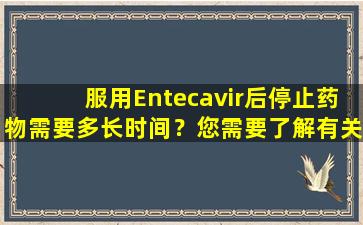 服用Entecavir后停止药物需要多长时间？您需要了解有关Entecavir的5件事