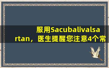 服用Sacubalivalsartan，医生提醒您注意4个常见的不良反应