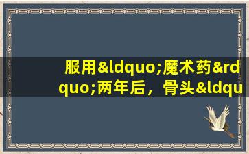 服用“魔术药”两年后，骨头“空”
