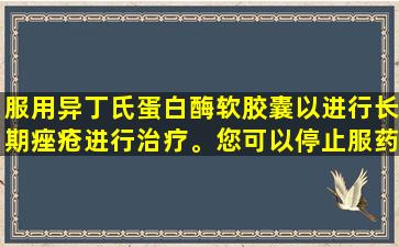 服用异丁氏蛋白酶软胶囊以进行长期痤疮进行治疗。您可以停止服药多少？