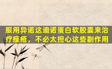 服用异诺这迪诺蛋白软胶囊来治疗痤疮，不必太担心这些副作用