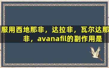 服用西地那非，达拉非，瓦尔达那非，avanafil的副作用是什么