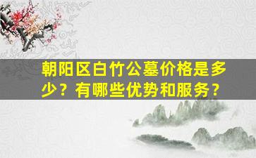朝阳区白竹公墓价格是多少？有哪些优势和服务？