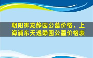 朝阳御龙静园公墓价格，上海浦东天逸静园公墓价格表