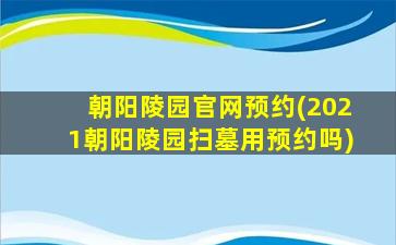 朝阳陵园官网预约(2021朝阳陵园扫墓用预约吗)