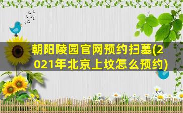 朝阳陵园官网预约扫墓(2021年北京上坟怎么预约)