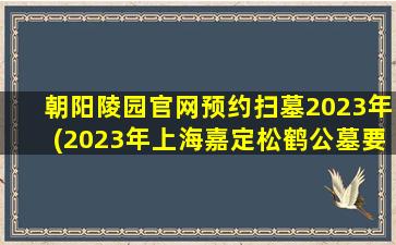 朝阳陵园官网预约扫墓2023年(2023年上海嘉定松鹤公墓要预约吗)