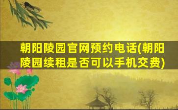 朝阳陵园官网预约电话(朝阳陵园续租是否可以手机交费)