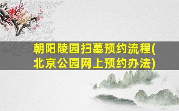 朝阳陵园扫墓预约流程(北京公园网上预约办法)