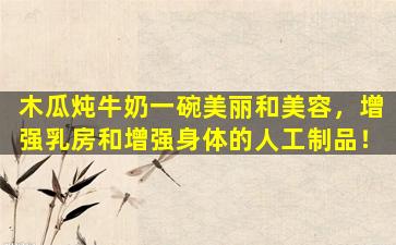 木瓜炖牛奶一碗美丽和美容，增强乳房和增强身体的人工制品！