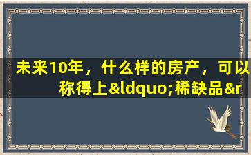 未来10年，什么样的房产，可以称得上“稀缺品”？