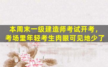 本周末一级建造师考试开考，考场里年轻考生肉眼可见地少了