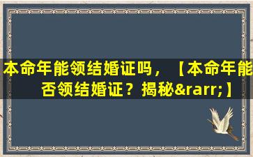 本命年能领结婚证吗，【本命年能否领结婚证？揭秘→】