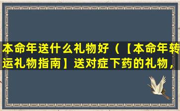 本命年送什么礼物好（【本命年转运礼物指南】送对症下药的礼物，让你转运一整年！）