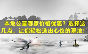 本地公墓哪家价格优惠？选择这几点，让你轻松选出心仪的墓地！