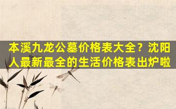 本溪九龙公墓价格表大全？沈阳人最新最全的生活价格表出炉啦