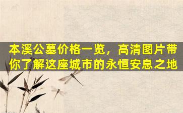 本溪公墓价格一览，高清图片带你了解这座城市的永恒安息之地