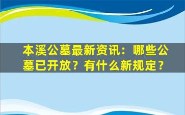 本溪公墓最新资讯：哪些公墓已开放？有什么新规定？