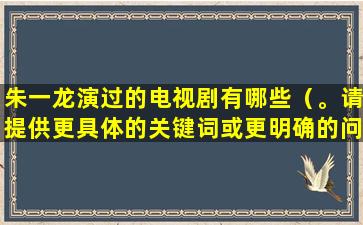 朱一龙演过的电视剧有哪些（。请提供更具体的关键词或更明确的问题，以便我更好地为您提供帮助。）