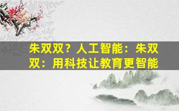 朱双双？人工智能：朱双双：用科技让教育更智能