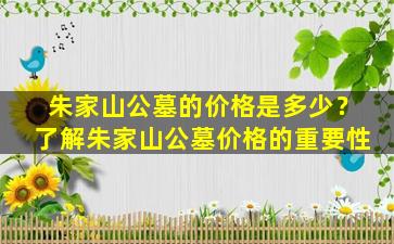 朱家山公墓的价格是多少？了解朱家山公墓价格的重要性