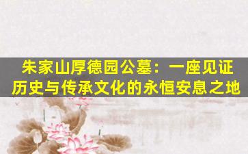 朱家山厚德园公墓：一座见证历史与传承文化的永恒安息之地