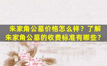 朱家角公墓价格怎么样？了解朱家角公墓的收费标准有哪些？