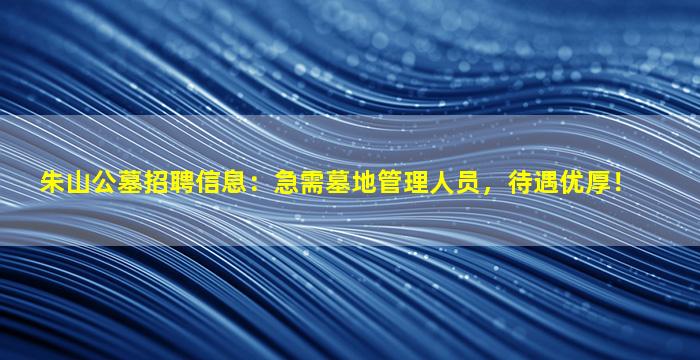 朱山公墓招聘信息：急需墓地管理人员，待遇优厚！