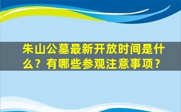 朱山公墓最新开放时间是什么？有哪些参观注意事项？