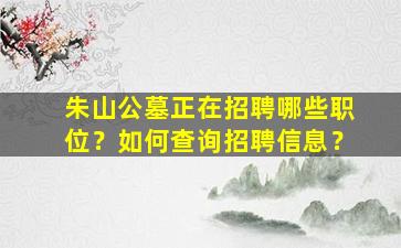 朱山公墓正在招聘哪些职位？如何查询招聘信息？