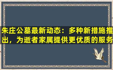朱庄公墓最新动态：多种新措施推出，为逝者家属提供更优质的服务