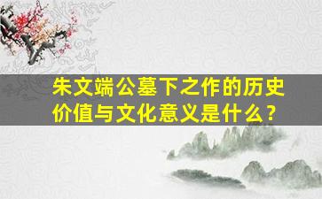 朱文端公墓下之作的历史价值与文化意义是什么？