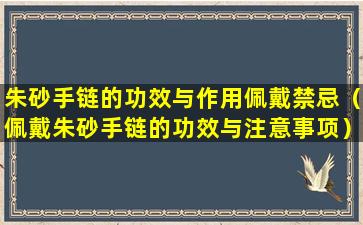 朱砂手链的功效与作用佩戴禁忌（佩戴朱砂手链的功效与注意事项）