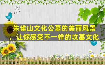 朱雀山文化公墓的美丽风景，让你感受不一样的坟墓文化