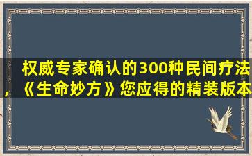 权威专家确认的300种民间疗法，《生命妙方》您应得的精装版本