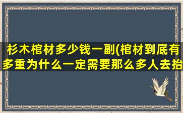 杉木棺材多少钱一副(棺材到底有多重为什么一定需要那么多人去抬)