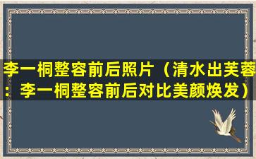 李一桐整容前后照片（清水出芙蓉：李一桐整容前后对比美颜焕发）