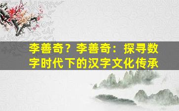 李善奇？李善奇：探寻数字时代下的汉字文化传承
