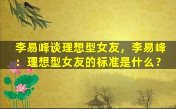 李易峰谈理想型女友，李易峰：理想型女友的标准是什么？