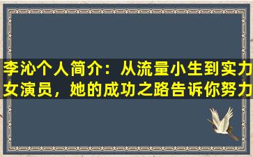 李沁个人简介：从流量小生到实力女演员，她的成功之路告诉你努力与坚持的力量