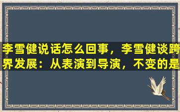 李雪健说话怎么回事，李雪健谈跨界发展：从表演到导演，不变的是对艺术的热爱